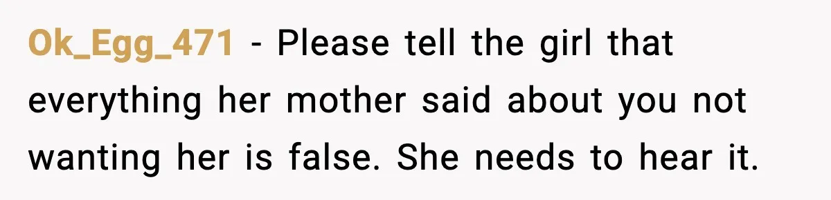 Man Ends Engagement After Fiancée Turns Her Daughter Against Him Ok_Egg_471 - Please tell the girl that everything her mother said about you not wanting her is false. She needs to hear it.