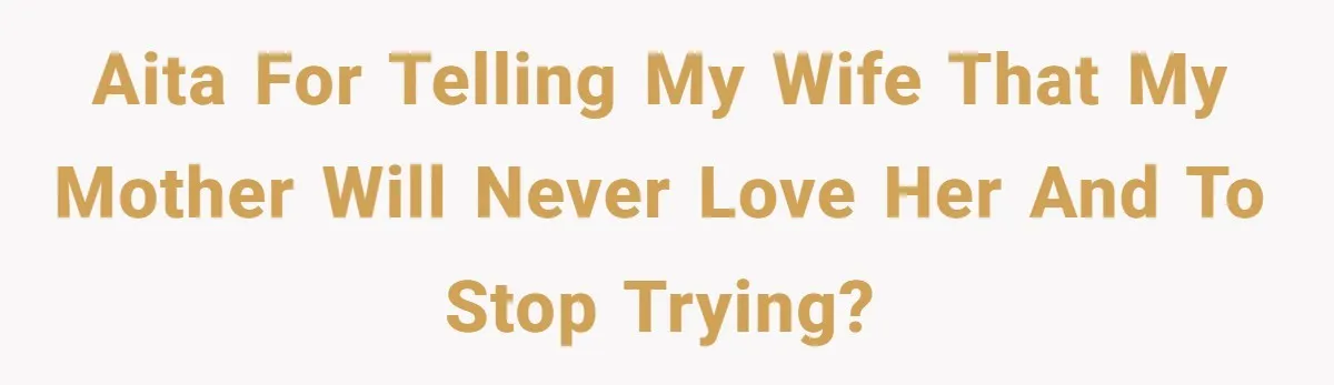 Husband Tells Wife Her MIL Will “Never Love Her” And To Stop Trying, Marriage Blows Up AITA for telling my wife that my mother will never love her and to stop trying?