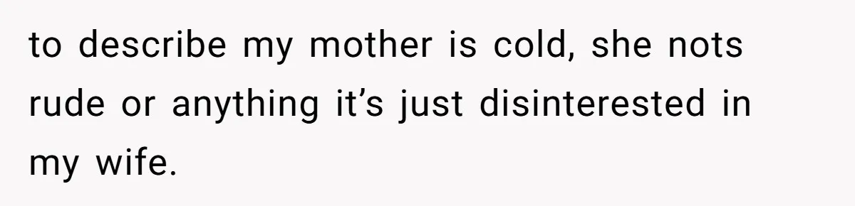 Husband Tells Wife Her MIL Will “Never Love Her” And To Stop Trying, Marriage Blows Up to describe my mother is cold, she nots rude or anything it’s just disinterested in my wife.