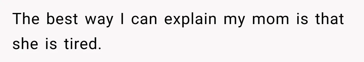 Husband Tells Wife Her MIL Will “Never Love Her” And To Stop Trying, Marriage Blows Up The best way I can explain my mom is that she is tired.