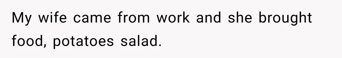 Husband Tells Wife Her MIL Will “Never Love Her” And To Stop Trying, Marriage Blows Up My wife came from work and she brought food, potatoes salad.