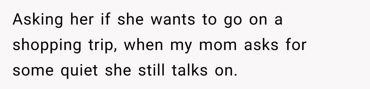 Husband Tells Wife Her MIL Will “Never Love Her” And To Stop Trying, Marriage Blows Up Asking her if she wants to go on a shopping trip, when my mom asks for some quiet she still talks on.