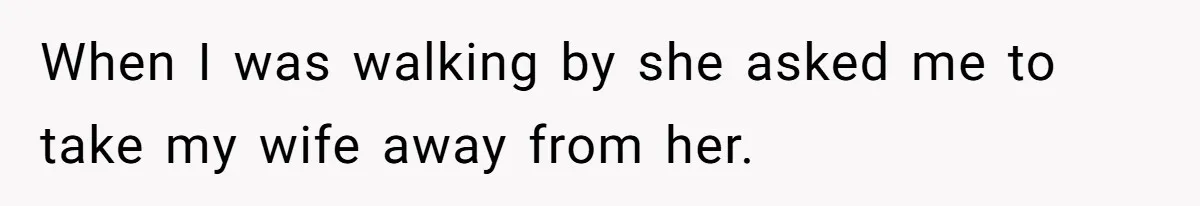 Husband Tells Wife Her MIL Will “Never Love Her” And To Stop Trying, Marriage Blows Up When I was walking by she asked me to take my wife away from her.