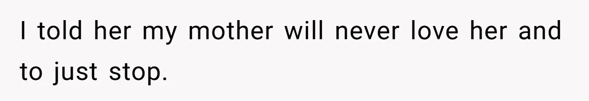 Husband Tells Wife Her MIL Will “Never Love Her” And To Stop Trying, Marriage Blows Up I told her my mother will never love her and to just stop.