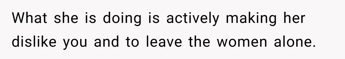Husband Tells Wife Her MIL Will “Never Love Her” And To Stop Trying, Marriage Blows Up What she is doing is actively making her dislike you and to leave the women alone.