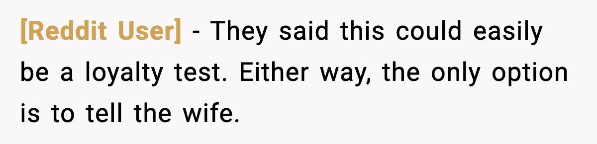 [Reddit User] - They said this could easily be a loyalty test. Either way, the only option is to tell the wife.