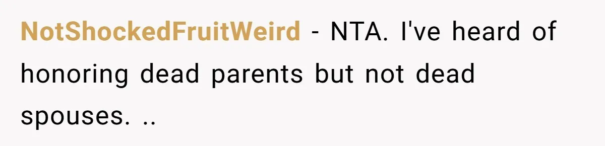 “You’re Jealous He’s Dead”: Widow Blames Fiancé for Rejecting Her Extreme Wedding Memorial NotShockedFruitWeird − NTA. I've heard of honoring dead parents but not dead spouses. ..