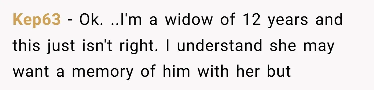 “You’re Jealous He’s Dead”: Widow Blames Fiancé for Rejecting Her Extreme Wedding Memorial Kep63 − Ok. ..I'm a widow of 12 years and this just isn't right. I understand she may want a memory of him with her but