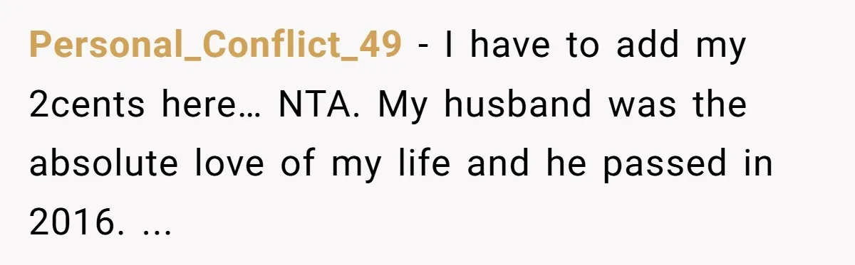 “You’re Jealous He’s Dead”: Widow Blames Fiancé for Rejecting Her Extreme Wedding Memorial Personal_Conflict_49 − I have to add my 2cents here… NTA. My husband was the absolute love of my life and he passed in 2016. ...