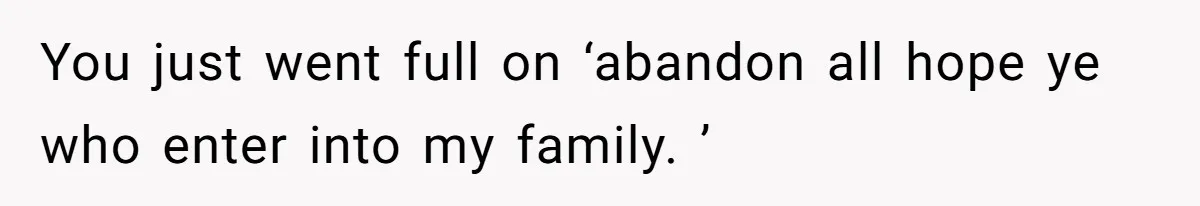 Husband Tells Wife Her MIL Will “Never Love Her” And To Stop Trying, Marriage Blows Up You just went full on ‘abandon all hope ye who enter into my family. ’