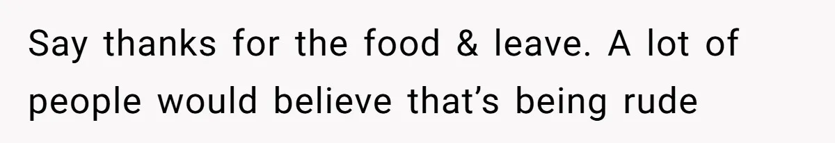Husband Tells Wife Her MIL Will “Never Love Her” And To Stop Trying, Marriage Blows Up Say thanks for the food & leave. A lot of people would believe that’s being rude