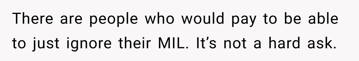 Husband Tells Wife Her MIL Will “Never Love Her” And To Stop Trying, Marriage Blows Up There are people who would pay to be able to just ignore their MIL. It’s not a hard ask.