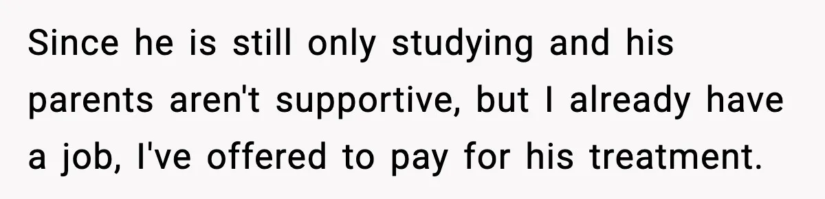 A Young Man Ends His Relationship After His Boyfriend Comes Out as Trans Since he is still only studying and his parents aren't supportive, but I already have a job, I've offered to pay for his treatment.