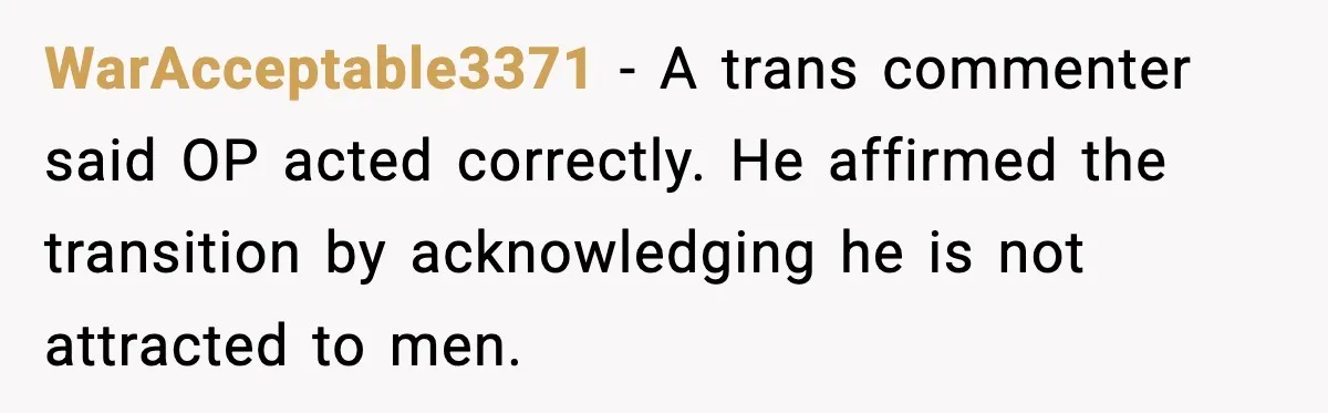 A Young Man Ends His Relationship After His Boyfriend Comes Out as Trans WarAcceptable3371 - A trans commenter said OP acted correctly. He affirmed the transition by acknowledging he is not attracted to men.