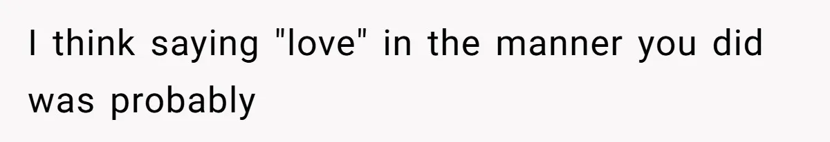 Husband Tells Wife Her MIL Will “Never Love Her” And To Stop Trying, Marriage Blows Up I think saying "love" in the manner you did was probably