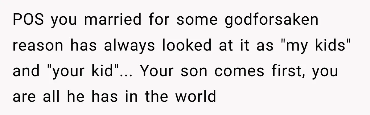 “Get Out of the Picture”: Dad Realizes His Wife Resents His 10-Year-Old Son POS you married for some godforsaken reason has always looked at it as "my kids" and "your kid"... Your son comes first, you are all he has in the world