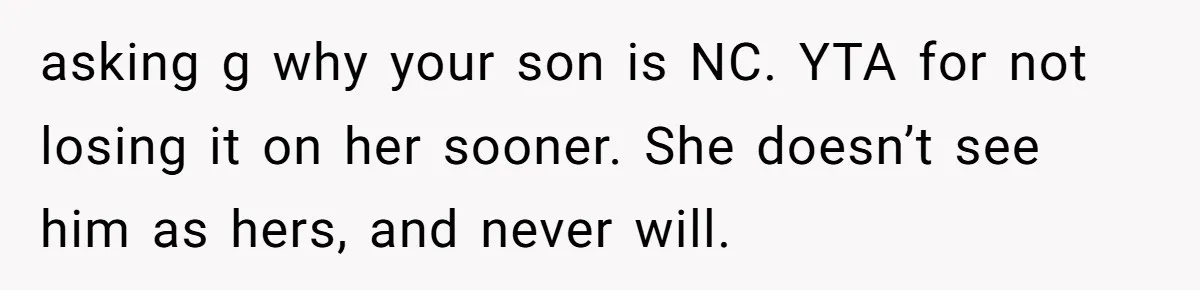 “Get Out of the Picture”: Dad Realizes His Wife Resents His 10-Year-Old Son asking g why your son is NC. YTA for not losing it on her sooner. She doesn’t see him as hers, and never will.