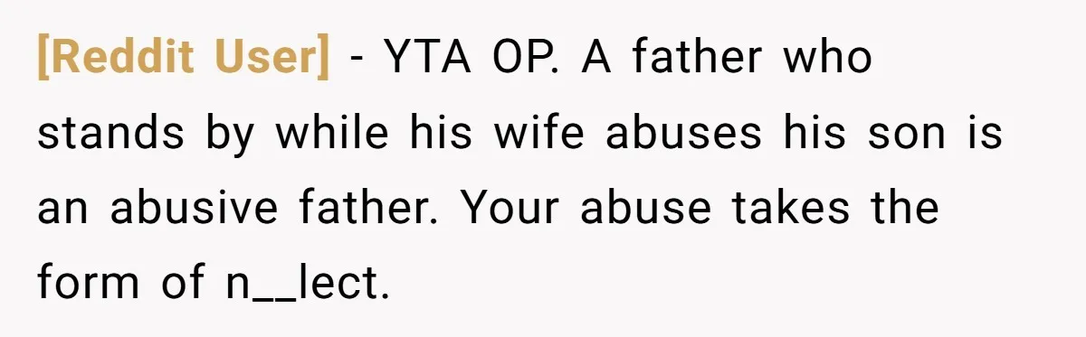 [Reddit User] − YTA OP. A father who stands by while his wife abuses his son is an abusive father. Your abuse takes the form of n__lect.