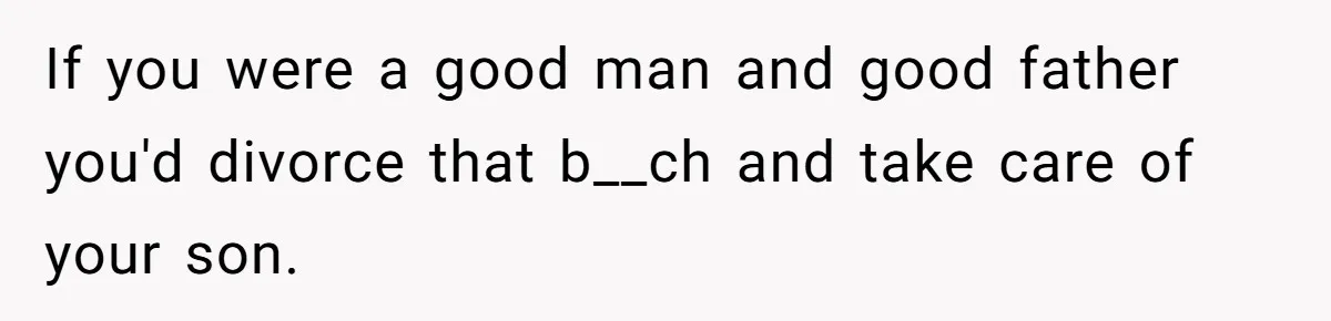 “Get Out of the Picture”: Dad Realizes His Wife Resents His 10-Year-Old Son If you were a good man and good father you'd divorce that b__ch and take care of your son.