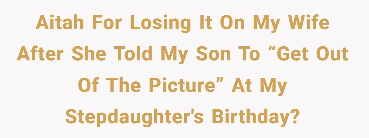“Get Out of the Picture”: Dad Realizes His Wife Resents His 10-Year-Old Son AITAH For Losing It On My Wife After She Told My Son to “Get Out of the Picture” at My Stepdaughter's Birthday?