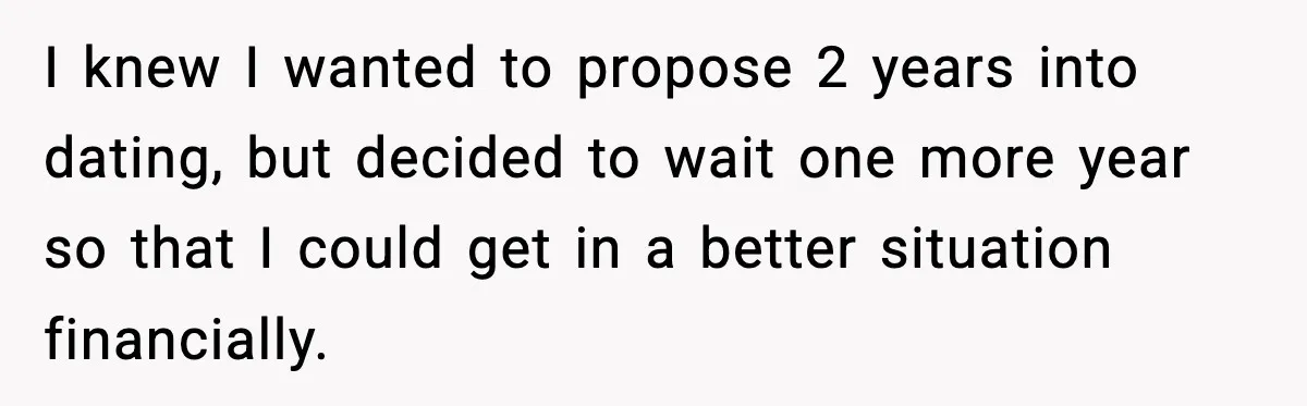 Man Walks Away After Girlfriend Rejects His Proposal Twice I knew I wanted to propose 2 years into dating, but decided to wait one more year so that I could get in a better situation financially.