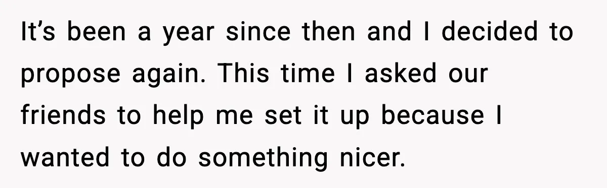 Man Walks Away After Girlfriend Rejects His Proposal Twice It’s been a year since then and I decided to propose again. This time I asked our friends to help me set it up because I wanted to do something...