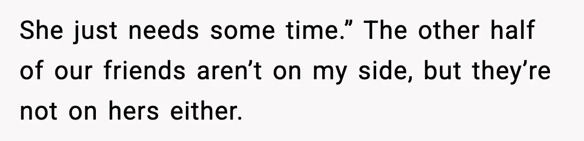 Man Walks Away After Girlfriend Rejects His Proposal Twice She just needs some time.” The other half of our friends aren’t on my side, but they’re not on hers either.