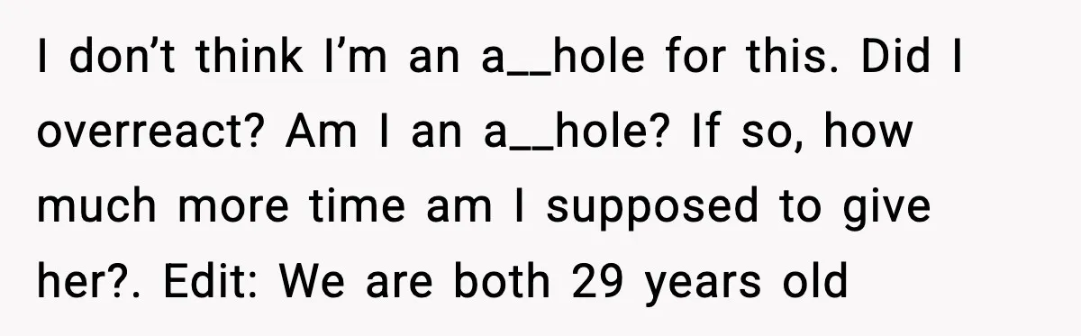 Man Walks Away After Girlfriend Rejects His Proposal Twice I don’t think I’m an a__hole for this. Did I overreact? Am I an a__hole? If so, how much more time am I supposed to give her?. Edit: We are...