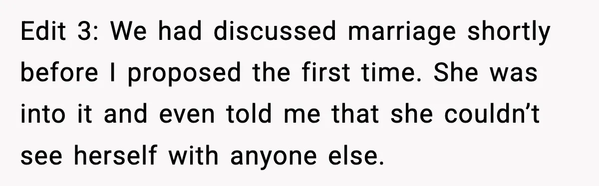 Man Walks Away After Girlfriend Rejects His Proposal Twice Edit 3: We had discussed marriage shortly before I proposed the first time. She was into it and even told me that she couldn’t see herself with anyone else.