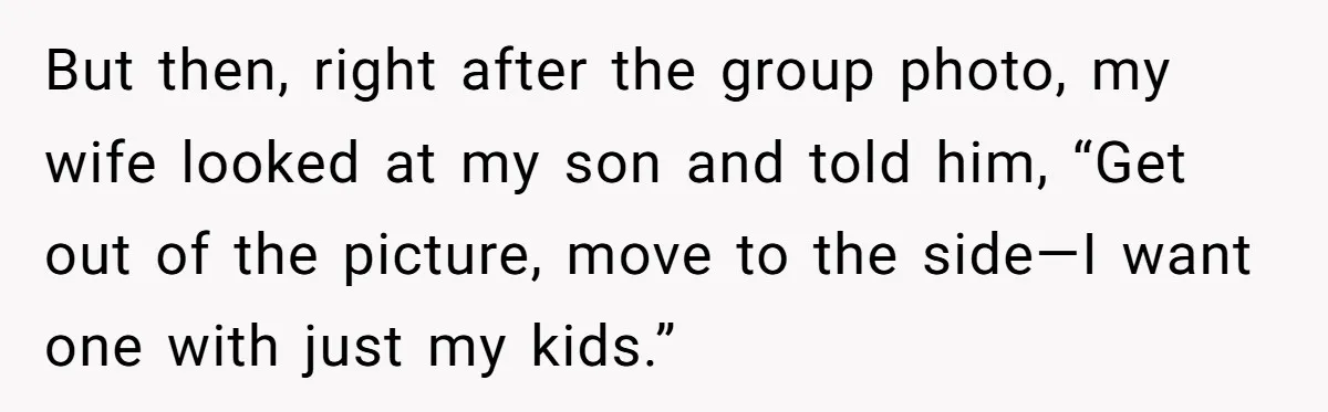 “Get Out of the Picture”: Dad Realizes His Wife Resents His 10-Year-Old Son But then, right after the group photo, my wife looked at my son and told him, “Get out of the picture, move to the side—I want one with just my...