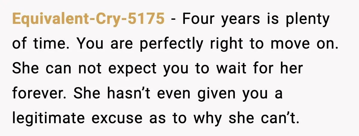 Man Walks Away After Girlfriend Rejects His Proposal Twice Equivalent-Cry-5175 - Four years is plenty of time. You are perfectly right to move on. She can not expect you to wait for her forever. She hasn’t even given you...
