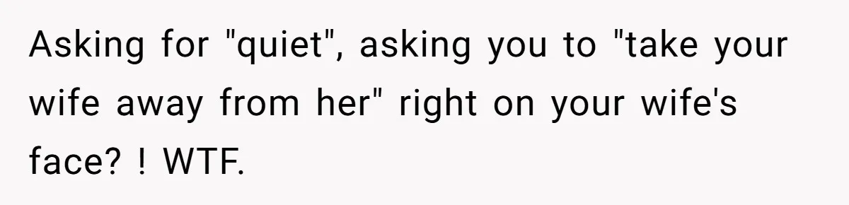 Husband Tells Wife Her MIL Will “Never Love Her” And To Stop Trying, Marriage Blows Up Asking for "quiet", asking you to "take your wife away from her" right on your wife's face? ! WTF.