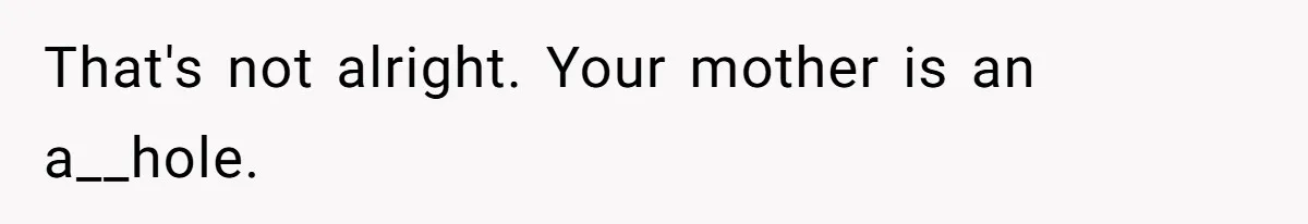 Husband Tells Wife Her MIL Will “Never Love Her” And To Stop Trying, Marriage Blows Up That's not alright. Your mother is an a__hole.