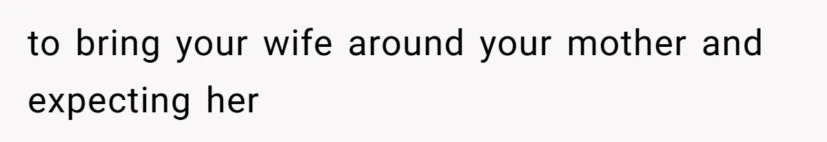 Husband Tells Wife Her MIL Will “Never Love Her” And To Stop Trying, Marriage Blows Up to bring your wife around your mother and expecting her