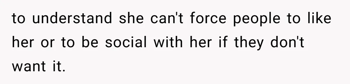 Husband Tells Wife Her MIL Will “Never Love Her” And To Stop Trying, Marriage Blows Up to understand she can't force people to like her or to be social with her if they don't want it.
