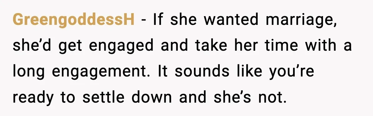 Man Walks Away After Girlfriend Rejects His Proposal Twice GreengoddessH - If she wanted marriage, she’d get engaged and take her time with a long engagement. It sounds like you’re ready to settle down and she’s not.