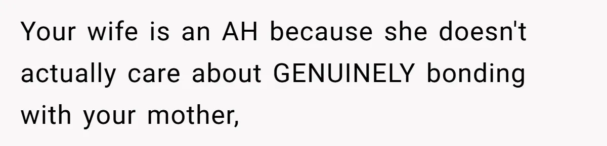 Husband Tells Wife Her MIL Will “Never Love Her” And To Stop Trying, Marriage Blows Up Your wife is an AH because she doesn't actually care about GENUINELY bonding with your mother,