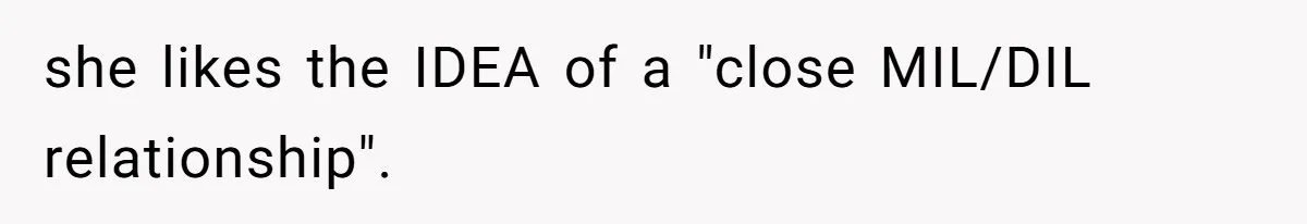Husband Tells Wife Her MIL Will “Never Love Her” And To Stop Trying, Marriage Blows Up she likes the IDEA of a "close MIL/DIL relationship".