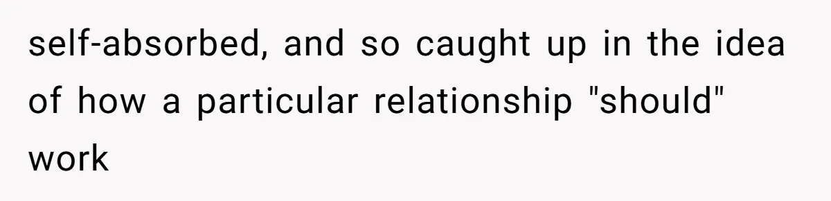Husband Tells Wife Her MIL Will “Never Love Her” And To Stop Trying, Marriage Blows Up self-absorbed, and so caught up in the idea of how a particular relationship "should" work