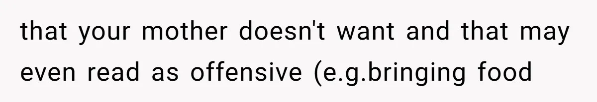 Husband Tells Wife Her MIL Will “Never Love Her” And To Stop Trying, Marriage Blows Up that your mother doesn't want and that may even read as offensive (e.g.bringing food
