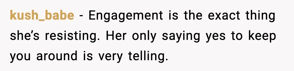 Man Walks Away After Girlfriend Rejects His Proposal Twice kush_babe - Engagement is the exact thing she’s resisting. Her only saying yes to keep you around is very telling.