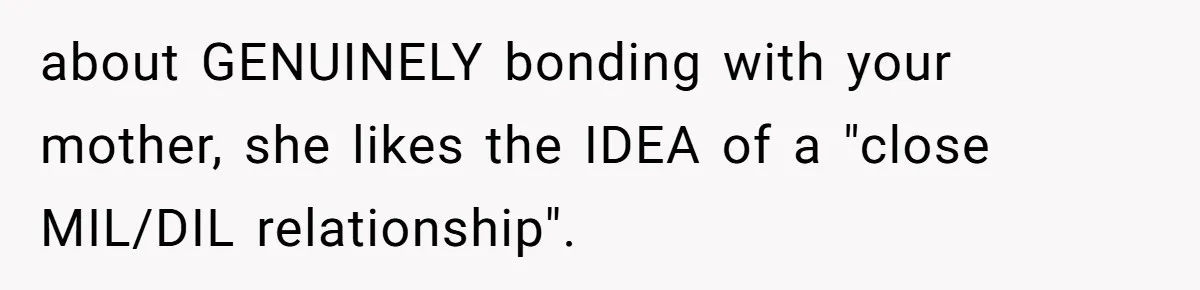 Husband Tells Wife Her MIL Will “Never Love Her” And To Stop Trying, Marriage Blows Up about GENUINELY bonding with your mother, she likes the IDEA of a "close MIL/DIL relationship".