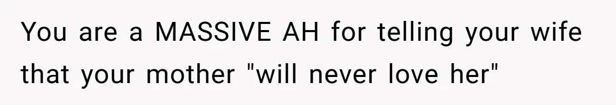 Husband Tells Wife Her MIL Will “Never Love Her” And To Stop Trying, Marriage Blows Up You are a MASSIVE AH for telling your wife that your mother "will never love her"
