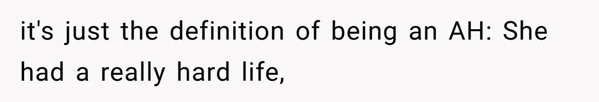 Husband Tells Wife Her MIL Will “Never Love Her” And To Stop Trying, Marriage Blows Up it's just the definition of being an AH: She had a really hard life,
