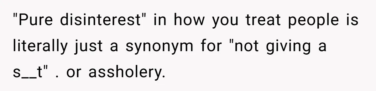 Husband Tells Wife Her MIL Will “Never Love Her” And To Stop Trying, Marriage Blows Up "Pure disinterest" in how you treat people is literally just a synonym for "not giving a s__t" . or assholery.