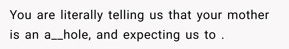 Husband Tells Wife Her MIL Will “Never Love Her” And To Stop Trying, Marriage Blows Up You are literally telling us that your mother is an a__hole, and expecting us to .