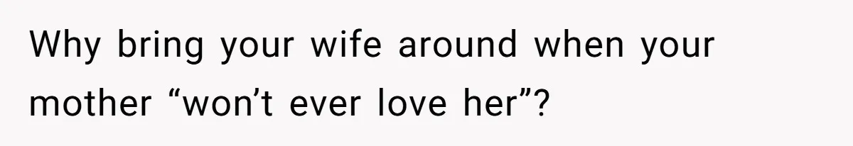 Husband Tells Wife Her MIL Will “Never Love Her” And To Stop Trying, Marriage Blows Up Why bring your wife around when your mother “won’t ever love her”?
