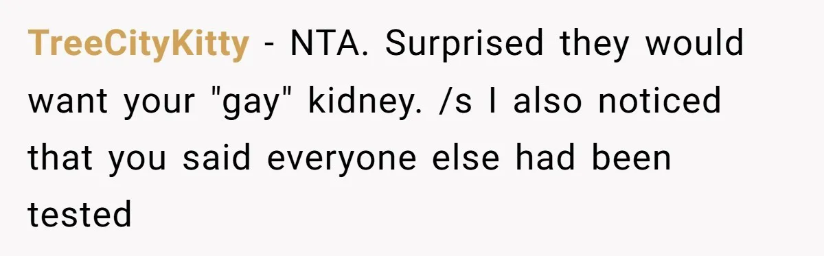“Ask Your Husband”: Man Denies Sister’s Organ Request After She Married His High School Bully TreeCityKitty − NTA. Surprised they would want your "gay" kidney. /s I also noticed that you said everyone else had been tested