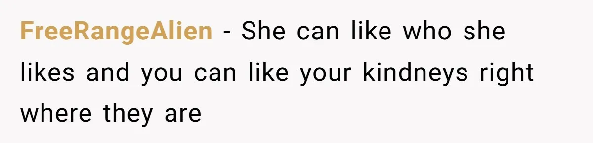 “Ask Your Husband”: Man Denies Sister’s Organ Request After She Married His High School Bully FreeRangeAlien − She can like who she likes and you can like your kindneys right where they are