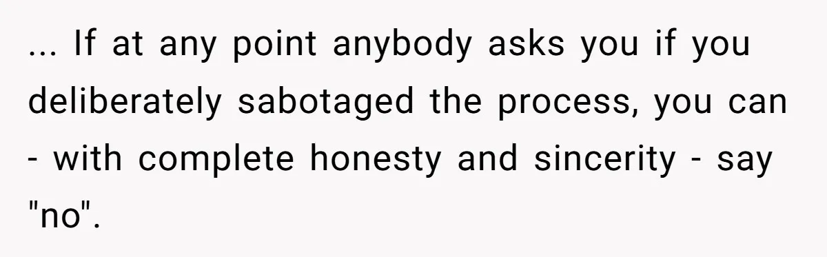 “Ask Your Husband”: Man Denies Sister’s Organ Request After She Married His High School Bully ... If at any point anybody asks you if you deliberately sabotaged the process, you can - with complete honesty and sincerity - say "no".